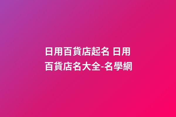 日用百貨店起名 日用百貨店名大全-名學網-第1張-店鋪起名-玄機派